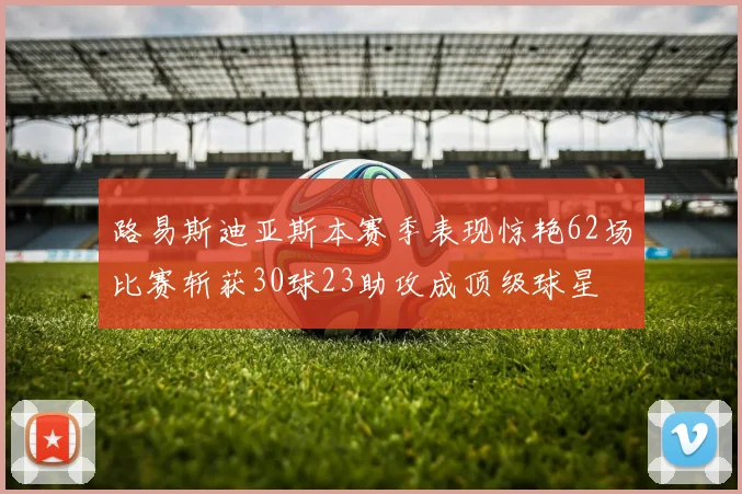 路易斯迪亚斯本赛季表现惊艳62场比赛斩获30球23助攻成顶级球星