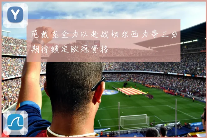范戴克全力以赴战切尔西力争三分期待锁定欧冠资格