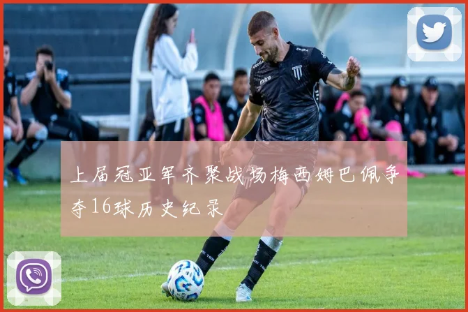 上届冠亚军齐聚战场梅西姆巴佩争夺16球历史纪录