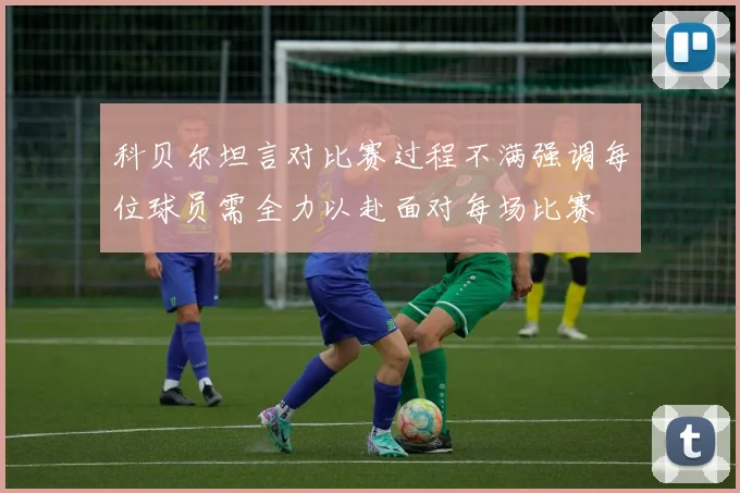 科贝尔坦言对比赛过程不满强调每位球员需全力以赴面对每场比赛