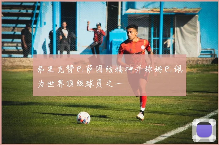 弗里克赞巴萨团结精神并称姆巴佩为世界顶级球员之一