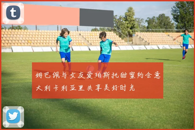 姆巴佩与女友爱珀斯托甜蜜约会意大利卡利亚里共享美好时光