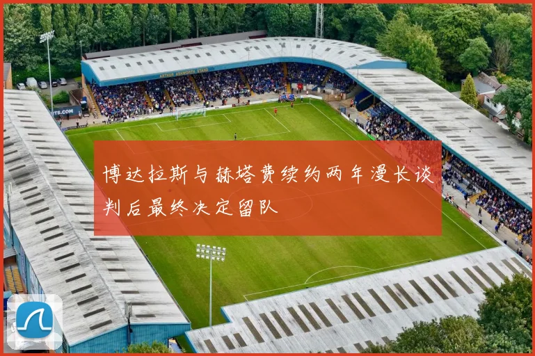 博达拉斯与赫塔费续约两年漫长谈判后最终决定留队