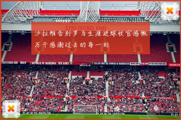 沙拉维告别罗马生涯进球收官感慨万千感谢过去的每一刻