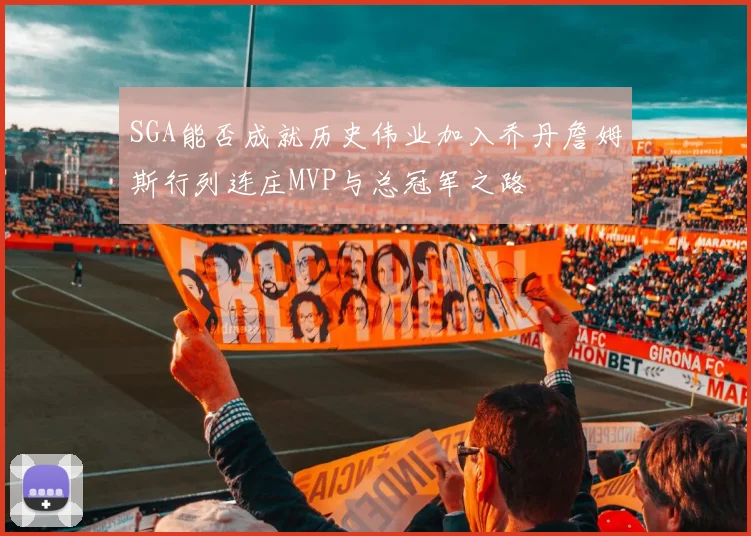 SGA能否成就历史伟业加入乔丹詹姆斯行列连庄MVP与总冠军之路