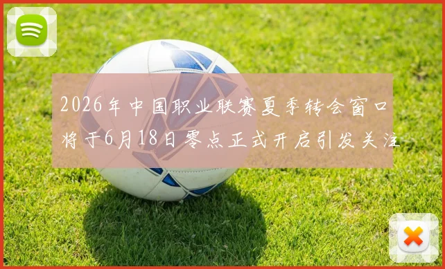 2026年中国职业联赛夏季转会窗口将于6月18日零点正式开启引发关注