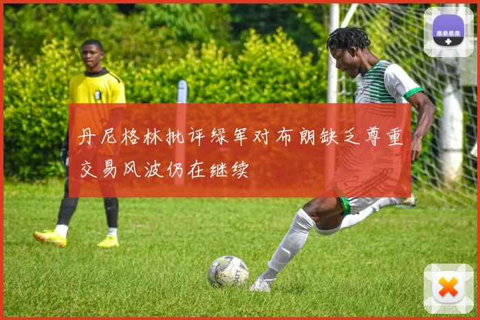 丹尼格林批评绿军对布朗缺乏尊重交易风波仍在继续