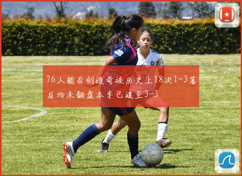 76人能否创造奇迹历史上18次1-3落后均未翻盘本季已追至3-3