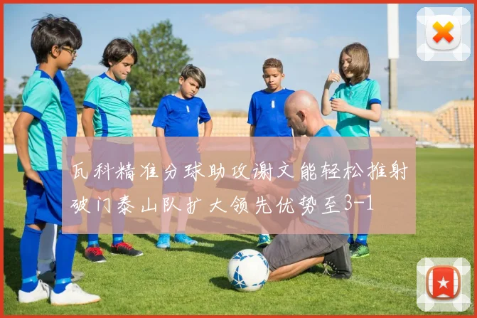 瓦科精准分球助攻谢文能轻松推射破门泰山队扩大领先优势至3-1