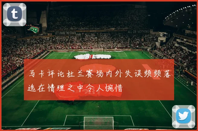 马卡评论杜兰赛场内外失误频频落选在情理之中令人惋惜