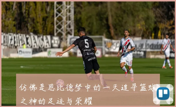 仿佛是恩比德梦中的一天追寻篮球之神的足迹与荣耀