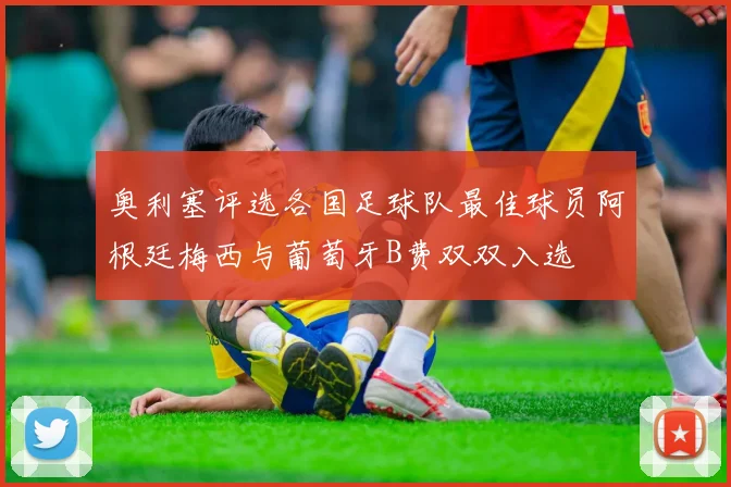 奥利塞评选各国足球队最佳球员阿根廷梅西与葡萄牙B费双双入选