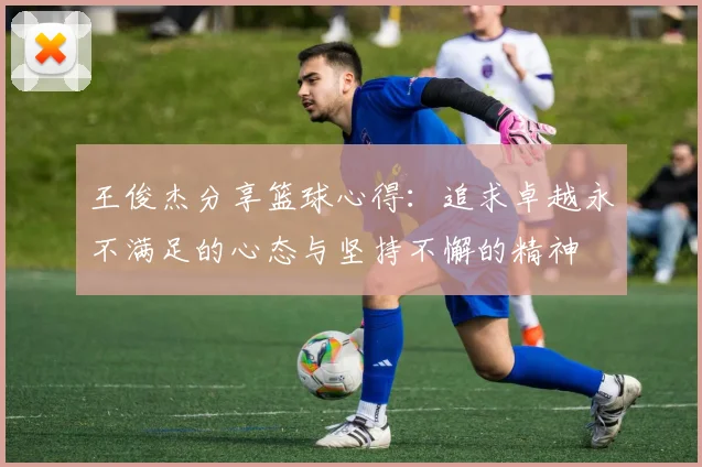 王俊杰分享篮球心得：追求卓越永不满足的心态与坚持不懈的精神